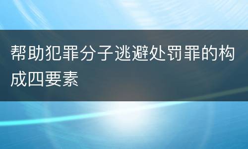 帮助犯罪分子逃避处罚罪的构成四要素
