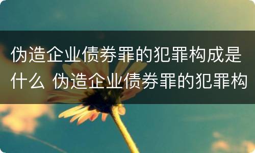伪造企业债券罪的犯罪构成是什么 伪造企业债券罪的犯罪构成是什么案件