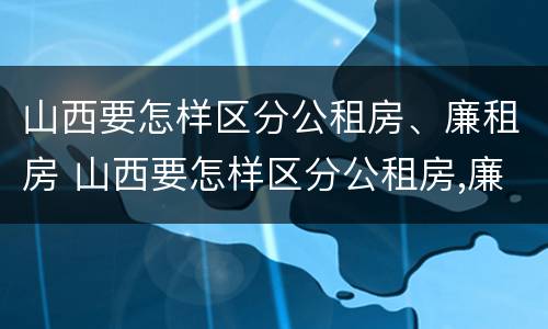 山西要怎样区分公租房、廉租房 山西要怎样区分公租房,廉租房的区别
