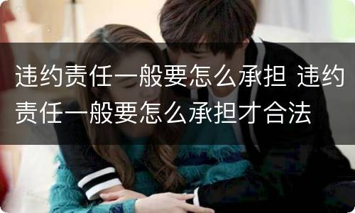 违约责任一般要怎么承担 违约责任一般要怎么承担才合法