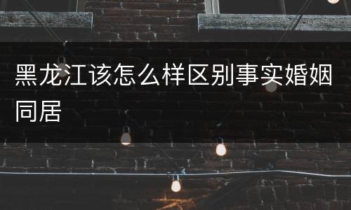 黑龙江该怎么样区别事实婚姻同居