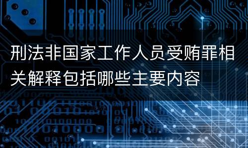 刑法非国家工作人员受贿罪相关解释包括哪些主要内容