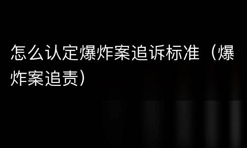 怎么认定爆炸案追诉标准（爆炸案追责）