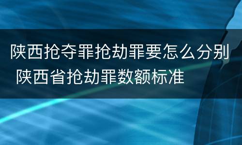 陕西抢夺罪抢劫罪要怎么分别 陕西省抢劫罪数额标准
