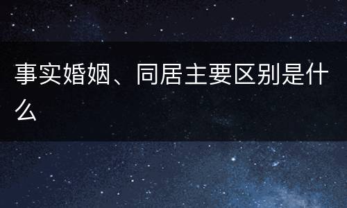 事实婚姻、同居主要区别是什么
