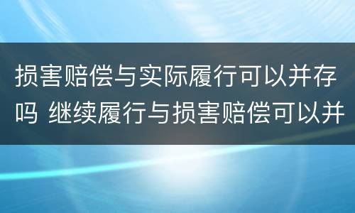 损害赔偿与实际履行可以并存吗 继续履行与损害赔偿可以并存吗