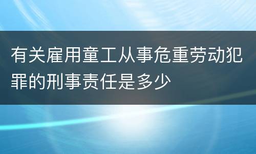 有关雇用童工从事危重劳动犯罪的刑事责任是多少