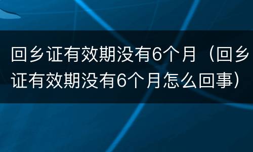 回乡证有效期没有6个月（回乡证有效期没有6个月怎么回事）