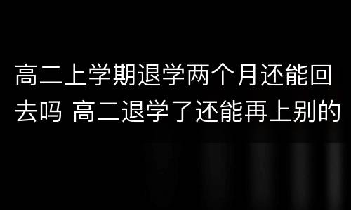 高二上学期退学两个月还能回去吗 高二退学了还能再上别的学校吗