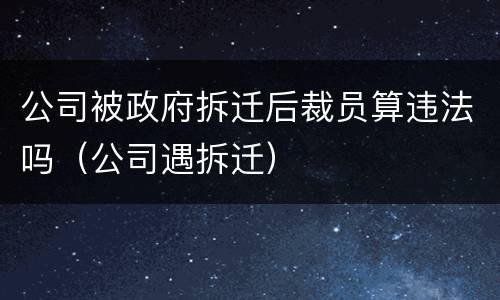 公司被政府拆迁后裁员算违法吗（公司遇拆迁）