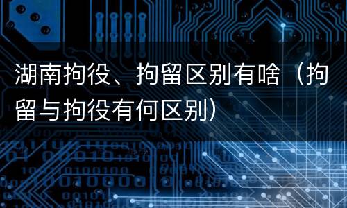 湖南拘役、拘留区别有啥（拘留与拘役有何区别）