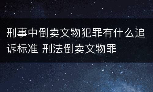刑事中倒卖文物犯罪有什么追诉标准 刑法倒卖文物罪