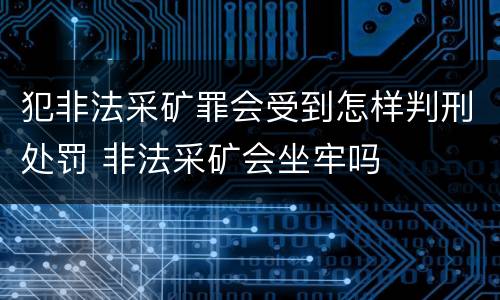 犯非法采矿罪会受到怎样判刑处罚 非法采矿会坐牢吗