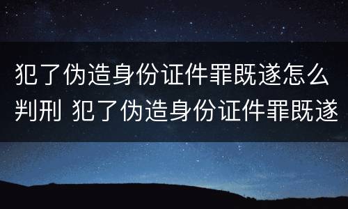 犯了伪造身份证件罪既遂怎么判刑 犯了伪造身份证件罪既遂怎么判刑呢