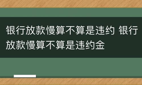 银行放款慢算不算是违约 银行放款慢算不算是违约金