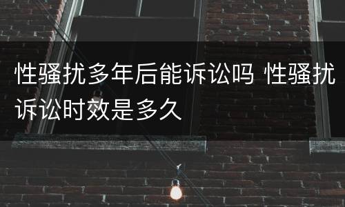 性骚扰多年后能诉讼吗 性骚扰诉讼时效是多久