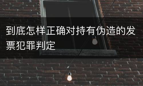 到底怎样正确对持有伪造的发票犯罪判定
