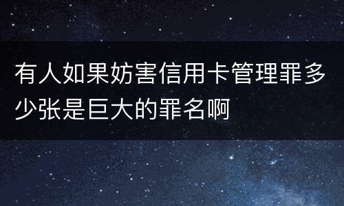 有人如果妨害信用卡管理罪多少张是巨大的罪名啊