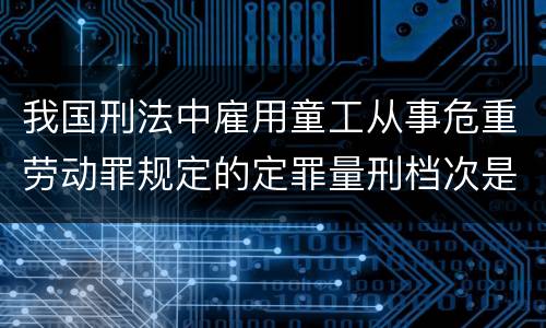 我国刑法中雇用童工从事危重劳动罪规定的定罪量刑档次是怎样的