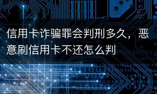 信用卡诈骗罪会判刑多久，恶意刷信用卡不还怎么判