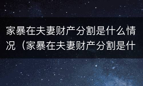 家暴在夫妻财产分割是什么情况（家暴在夫妻财产分割是什么情况啊）