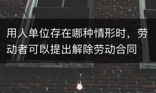 用人单位存在哪种情形时，劳动者可以提出解除劳动合同