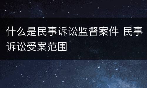 什么是民事诉讼监督案件 民事诉讼受案范围