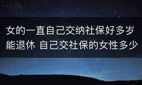 女的一直自己交纳社保好多岁能退休 自己交社保的女性多少岁退休