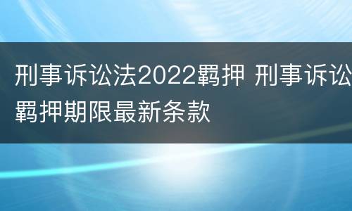 刑事诉讼法2022羁押 刑事诉讼羁押期限最新条款