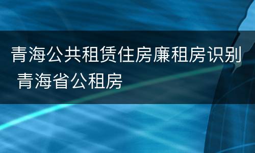 青海公共租赁住房廉租房识别 青海省公租房