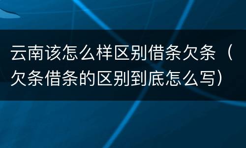 云南该怎么样区别借条欠条(欠条借条的区别到底怎么写)