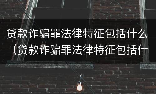 贷款诈骗罪法律特征包括什么（贷款诈骗罪法律特征包括什么）