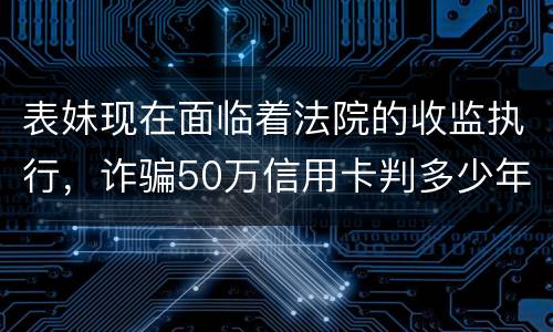 表妹现在面临着法院的收监执行，诈骗50万信用卡判多少年