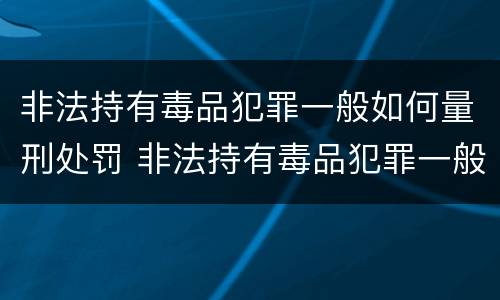 非法持有毒品犯罪一般如何量刑处罚 非法持有毒品犯罪一般如何量刑处罚的