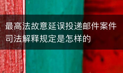 最高法故意延误投递邮件案件司法解释规定是怎样的