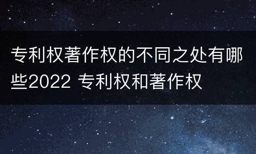 专利权著作权的不同之处有哪些2022 专利权和著作权