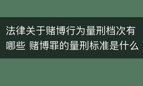 法律关于赌博行为量刑档次有哪些 赌博罪的量刑标准是什么