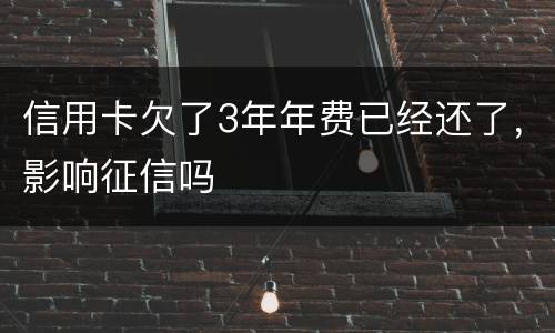 信用卡欠了3年年费已经还了，影响征信吗