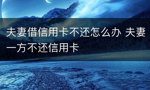 夫妻借信用卡不还怎么办 夫妻一方不还信用卡