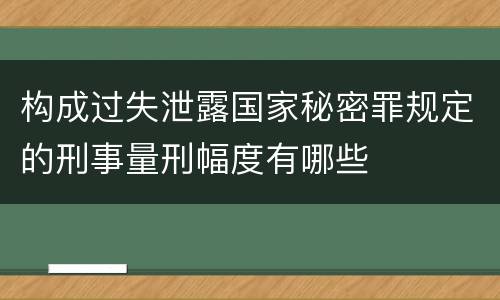 构成过失泄露国家秘密罪规定的刑事量刑幅度有哪些