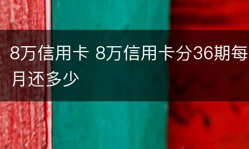 8万信用卡 8万信用卡分36期每月还多少