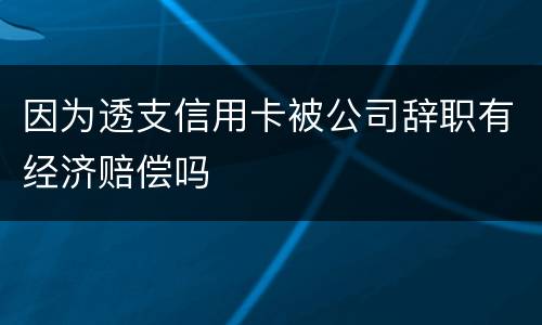 因为透支信用卡被公司辞职有经济赔偿吗