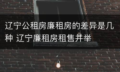 辽宁公租房廉租房的差异是几种 辽宁廉租房租售并举