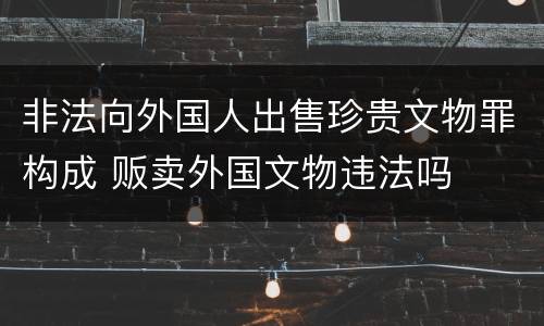 非法向外国人出售珍贵文物罪构成 贩卖外国文物违法吗