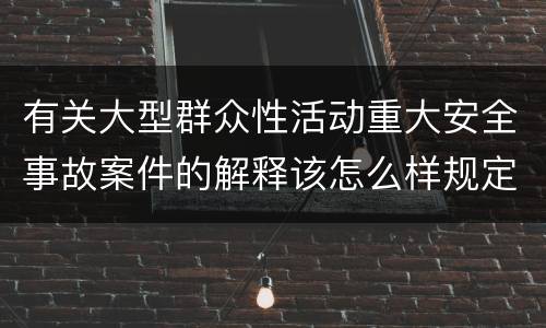 有关大型群众性活动重大安全事故案件的解释该怎么样规定