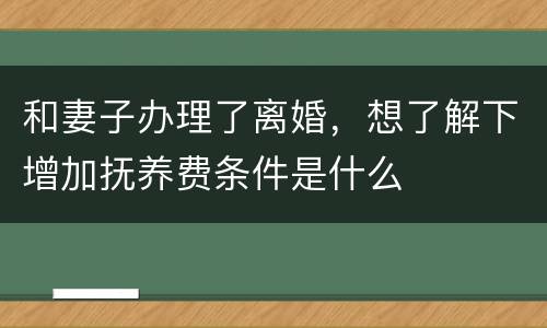 和妻子办理了离婚，想了解下增加抚养费条件是什么