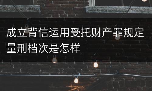成立背信运用受托财产罪规定量刑档次是怎样