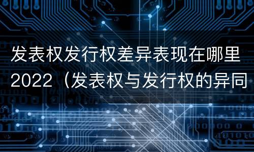 发表权发行权差异表现在哪里2022（发表权与发行权的异同）