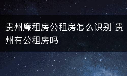 贵州廉租房公租房怎么识别 贵州有公租房吗