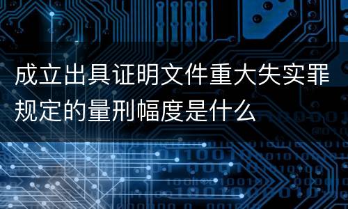 成立出具证明文件重大失实罪规定的量刑幅度是什么